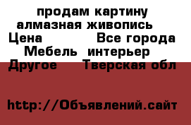 продам картину алмазная живопись  › Цена ­ 2 300 - Все города Мебель, интерьер » Другое   . Тверская обл.